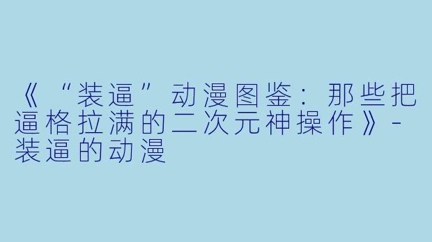 《“装逼”动漫图鉴：那些把逼格拉满的二次元神操作》-装逼的动漫