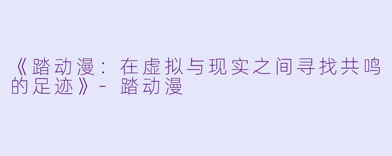 《踏动漫：在虚拟与现实之间寻找共鸣的足迹》-踏动漫