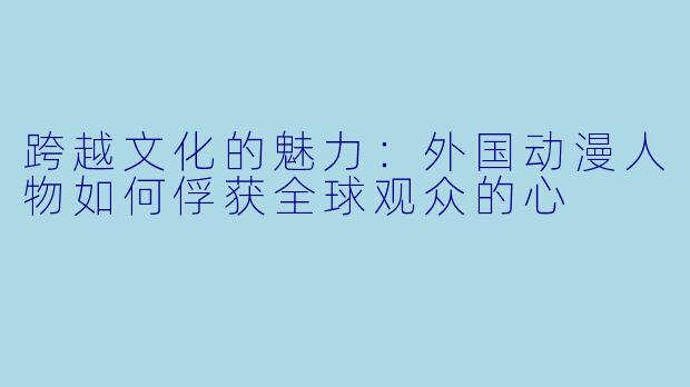 跨越文化的魅力：外国动漫人物如何俘获全球观众的心