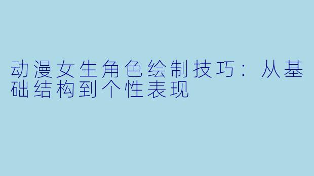 动漫女生角色绘制技巧：从基础结构到个性表现