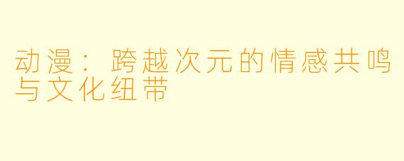 动漫：跨越次元的情感共鸣与文化纽带