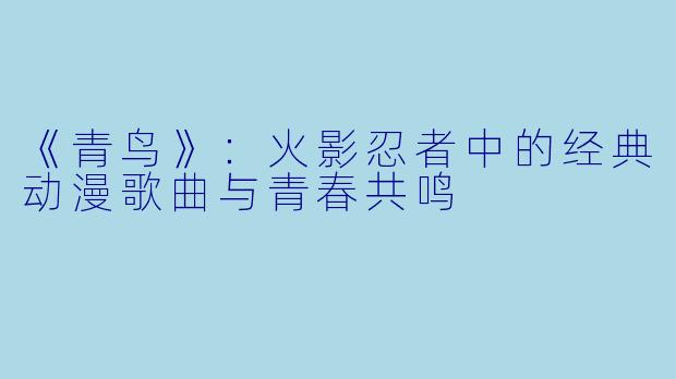 《青鸟》：火影忍者中的经典动漫歌曲与青春共鸣