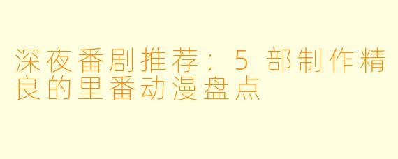 深夜番剧推荐：5部制作精良的里番动漫盘点