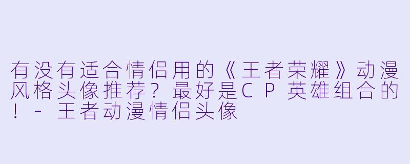 有没有适合情侣用的《王者荣耀》动漫风格头像推荐？最好是CP英雄组合的！-王者动漫情侣头像