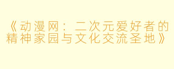 《动漫网：二次元爱好者的精神家园与文化交流圣地》