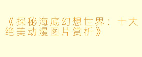 《探秘海底幻想世界：十大绝美动漫图片赏析》