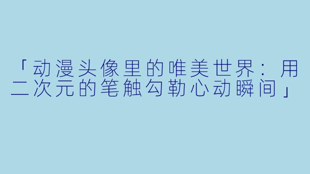 「动漫头像里的唯美世界：用二次元的笔触勾勒心动瞬间」
