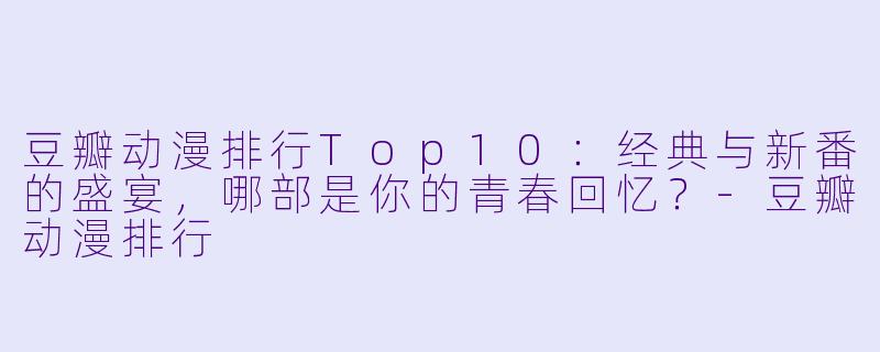 豆瓣动漫排行Top10：经典与新番的盛宴，哪部是你的青春回忆？-豆瓣动漫排行