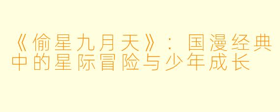 《偷星九月天》：国漫经典中的星际冒险与少年成长
