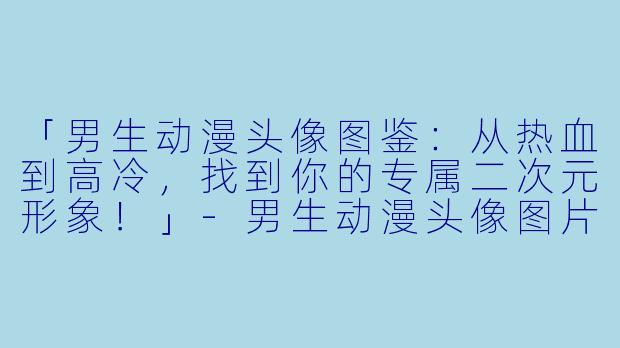 「男生动漫头像图鉴：从热血到高冷，找到你的专属二次元形象！」-男生动漫头像图片