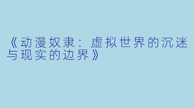 《动漫奴隶：虚拟世界的沉迷与现实的边界》