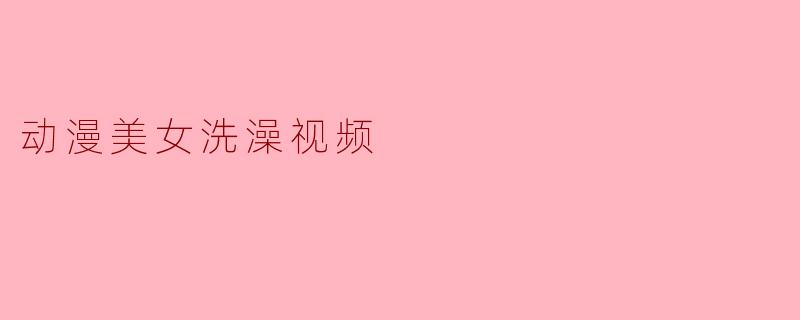 动漫美女洗澡视频
