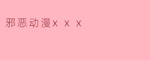 邪恶动漫xxx