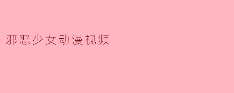 邪恶少女动漫视频