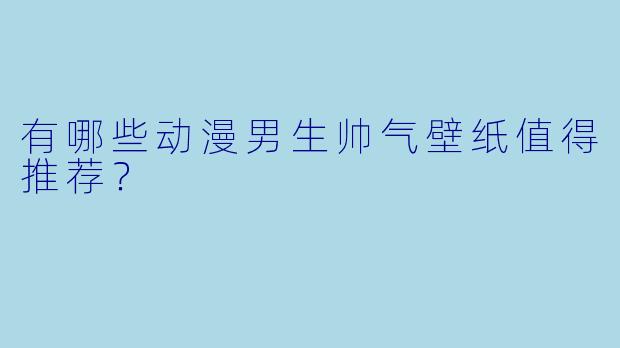 有哪些动漫男生帅气壁纸值得推荐？
