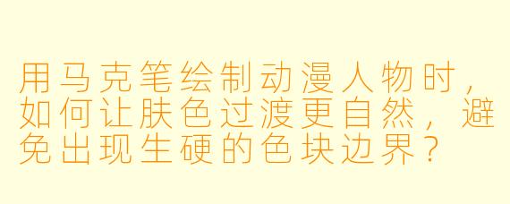 用马克笔绘制动漫人物时，如何让肤色过渡更自然，避免出现生硬的色块边界？