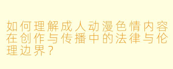 如何理解成人动漫色情内容在创作与传播中的法律与伦理边界？