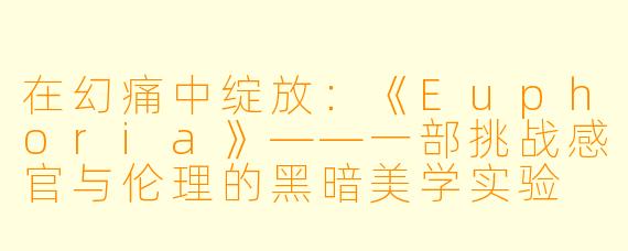 在幻痛中绽放：《Euphoria》——一部挑战感官与伦理的黑暗美学实验