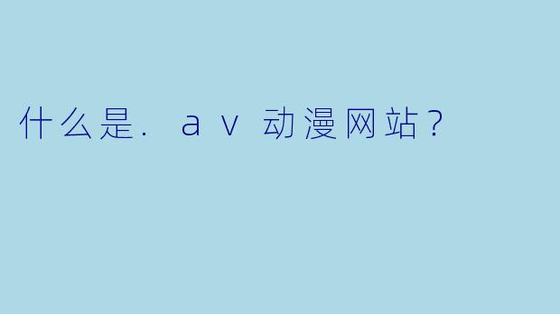 什么是.av动漫网站？