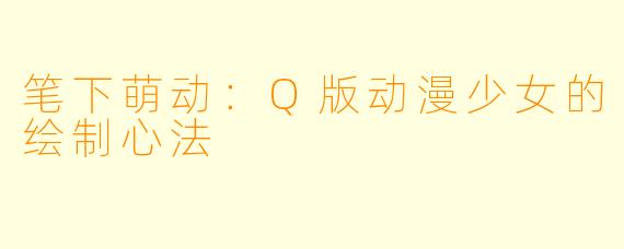 笔下萌动：Q版动漫少女的绘制心法