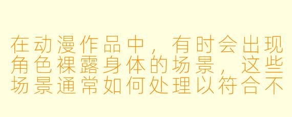 在动漫作品中，有时会出现角色裸露身体的场景，这些场景通常如何处理以符合不同地区的审查要求？