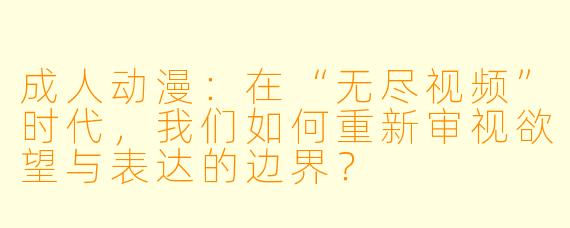 成人动漫：在“无尽视频”时代，我们如何重新审视欲望与表达的边界？