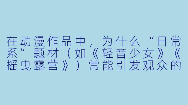在动漫作品中，为什么“日常系”题材（如《轻音少女》《摇曳露营》）常能引发观众的强烈共鸣与治愈感？其核心魅力是“逃避现实”还是“重构现实”？
