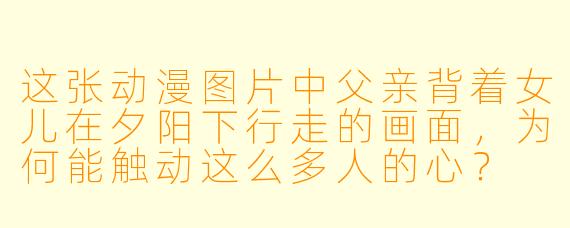 这张动漫图片中父亲背着女儿在夕阳下行走的画面，为何能触动这么多人的心？