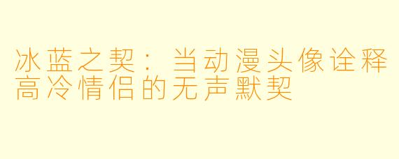 冰蓝之契：当动漫头像诠释高冷情侣的无声默契