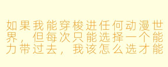 如果我能穿梭进任何动漫世界，但每次只能选择一个能力带过去，我该怎么选才能最大程度地活下去并享受冒险？