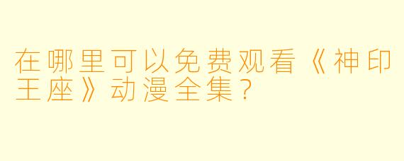在哪里可以免费观看《神印王座》动漫全集？