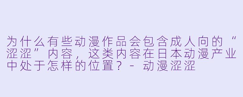 为什么有些动漫作品会包含成人向的“涩涩”内容，这类内容在日本动漫产业中处于怎样的位置？