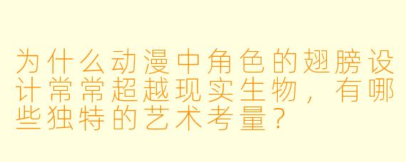 为什么动漫中角色的翅膀设计常常超越现实生物，有哪些独特的艺术考量？