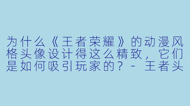 为什么《王者荣耀》的动漫风格头像设计得这么精致，它们是如何吸引玩家的？