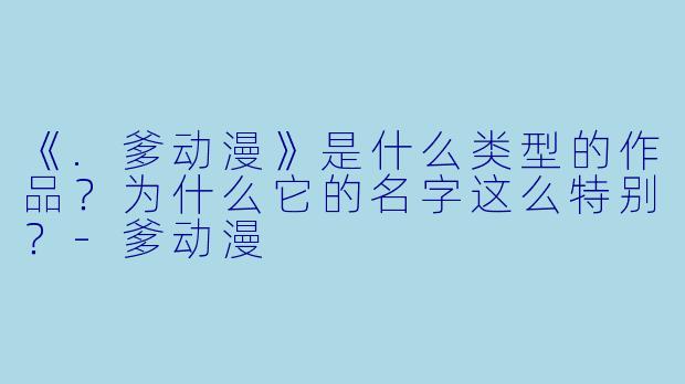 《.爹动漫》是什么类型的作品？为什么它的名字这么特别？