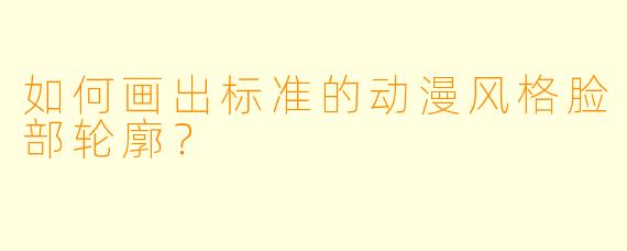 如何画出标准的动漫风格脸部轮廓？