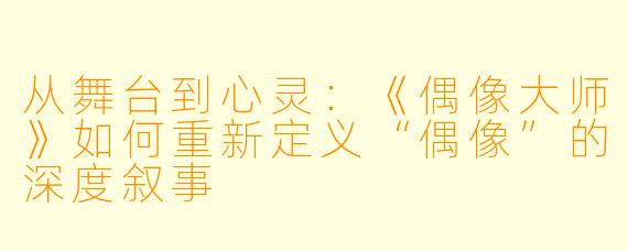 从舞台到心灵：《偶像大师》如何重新定义“偶像”的深度叙事