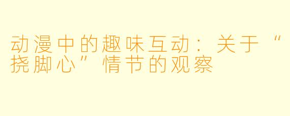 动漫中的趣味互动：关于“挠脚心”情节的观察