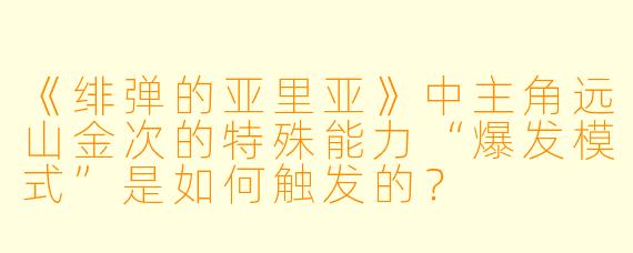 《绯弹的亚里亚》中主角远山金次的特殊能力“爆发模式”是如何触发的？