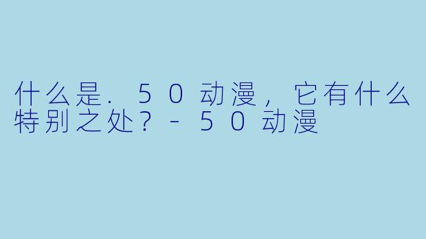 什么是.50动漫，它有什么特别之处？-50动漫