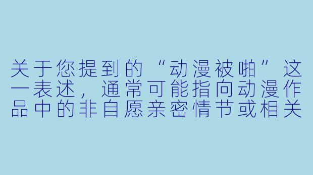 关于您提到的“动漫被啪”这一表述，通常可能指向动漫作品中的非自愿亲密情节或相关讨论。这类内容常涉及对角色权益、作品尺度及观众影响的探讨。以下是一个基于此主题的问答示例：

在动漫作品中，当出现角色遭遇非自愿亲密行为的情节时，创作者应如何平衡艺术表达与对观众的心理影响？-动漫被啪