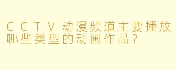 CCTV动漫频道主要播放哪些类型的动画作品？