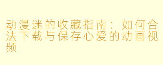 动漫迷的收藏指南：如何合法下载与保存心爱的动画视频