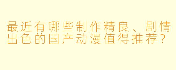 最近有哪些制作精良、剧情出色的国产动漫值得推荐？