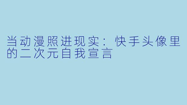 当动漫照进现实：快手头像里的二次元自我宣言
