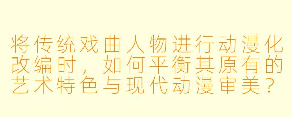 将传统戏曲人物进行动漫化改编时，如何平衡其原有的艺术特色与现代动漫审美？