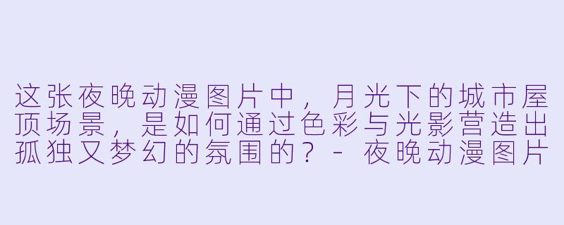 这张夜晚动漫图片中，月光下的城市屋顶场景，是如何通过色彩与光影营造出孤独又梦幻的氛围的？-夜晚动漫图片