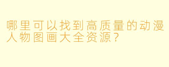哪里可以找到高质量的动漫人物图画大全资源？
