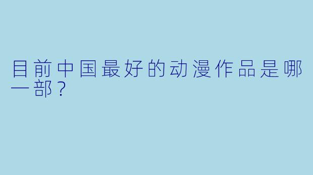 目前中国最好的动漫作品是哪一部？
