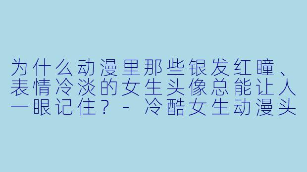 为什么动漫里那些银发红瞳、表情冷淡的女生头像总能让人一眼记住？-冷酷女生动漫头像